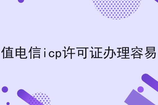增值电信icp许可证办理容易吗 增值电信icp许可证办理容易吗