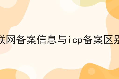 联网备案信息与icp备案区别如何选？什么联网备案信息与icp备案区别更划算？