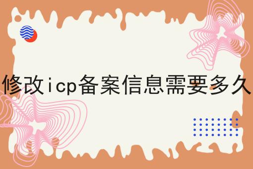 修改icp备案信息需要多久 修改icp备案信息需要多久