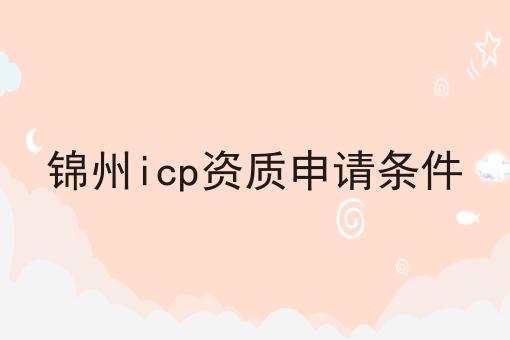 锦州icp资质申请条件 锦州icp资质申请条件