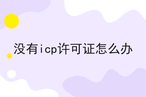 没有icp许可证怎么办 没有icp许可证怎么办