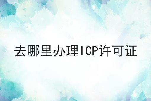 去哪里办理ICP许可证，绝不能错过！