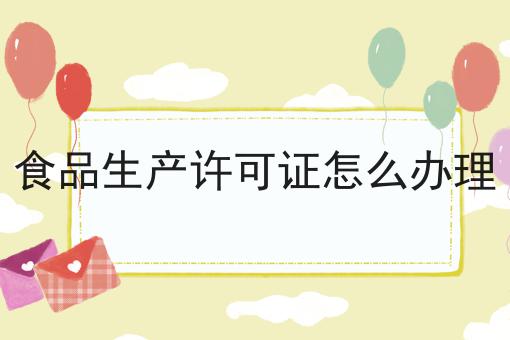食品生产许可证怎么办理，速来查阅！
