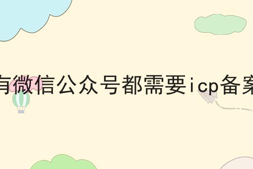 所有微信公众号都需要icp备案吗，还不快试试！