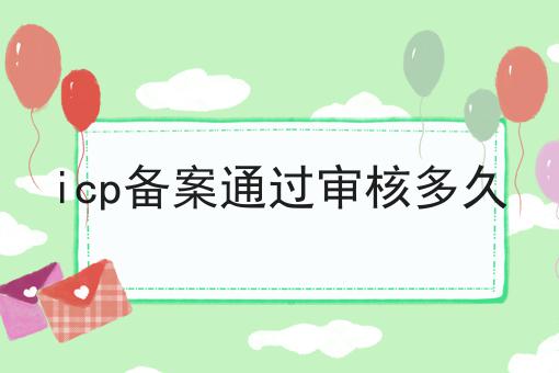 icp备案通过审核多久 icp备案通过审核多久