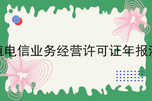 增值电信业务经营许可证年报流程 增值电信业务经营许可证年报流程