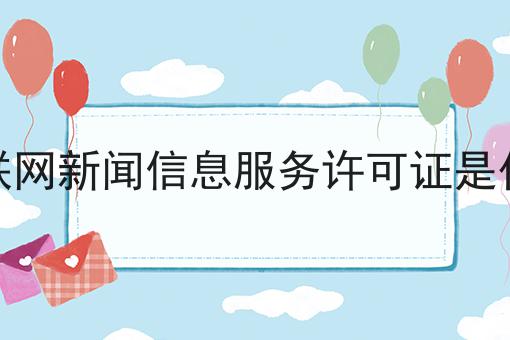 互联网新闻信息服务许可证是什么有啥用你都了解吗