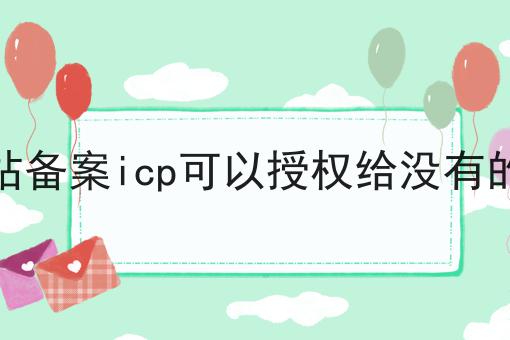 其他网站备案icp可以授权给没有的网站吗 其他网站备案icp可以授权给没有的网站吗