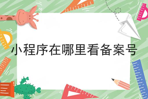 小程序在哪里看备案号，过来人的建议！