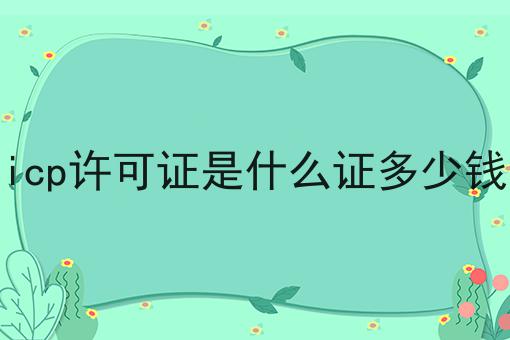 icp许可证是什么证多少钱