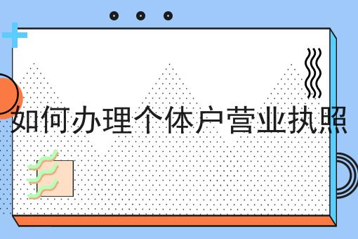 行情大揭秘！如何办理个体户营业执照相关资讯来了！