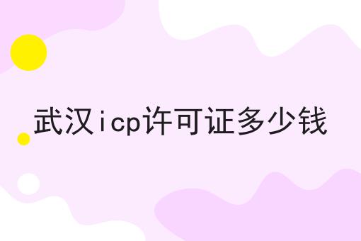 武汉icp许可证多少钱 武汉icp许可证多少钱