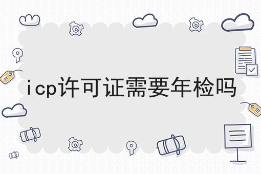 icp许可证需要年检吗