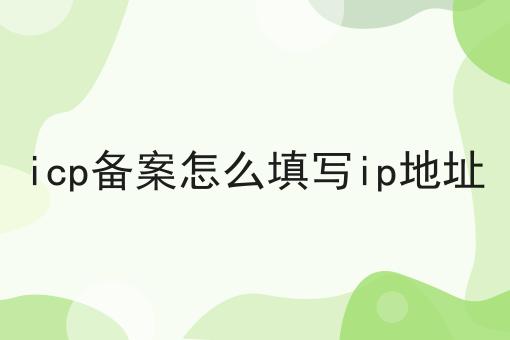 icp备案怎么填写ip地址 icp备案怎么填写ip地址