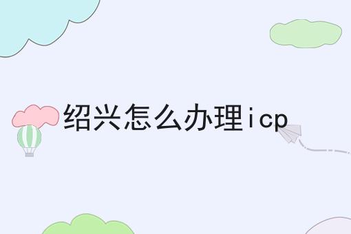 绍兴怎么办理icp 绍兴怎么办理icp