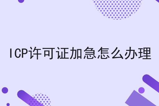 普及！ICP许可证加急怎么办理你不知道的事