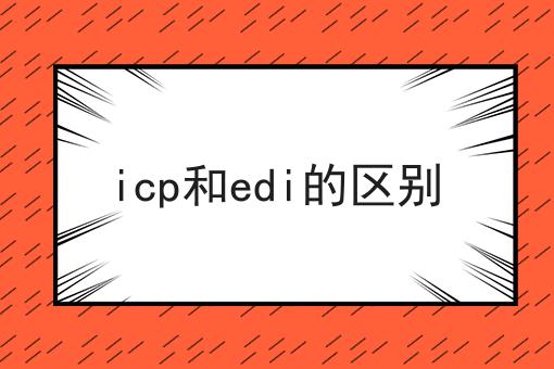 icp和edi的区别，流程及需要准备的材料