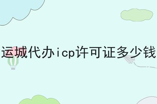 仅需10分钟，让你清楚明白什么是运城代办icp许可证多少钱