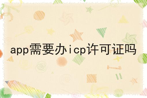 app需要办icp许可证吗 app需要办icp许可证吗