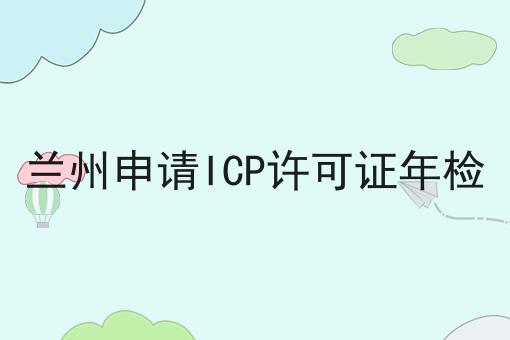 兰州申请ICP许可证年检 兰州申请ICP许可证年检