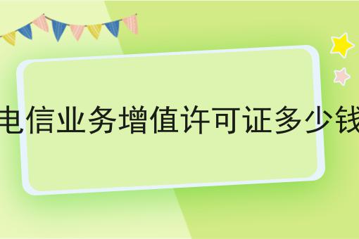 电信业务增值许可证多少钱
