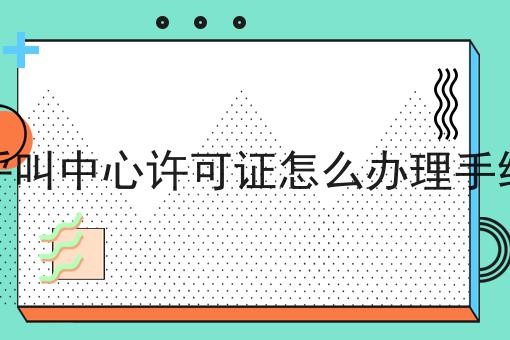 呼叫中心许可证怎么办理手续，需要准备这些材料！