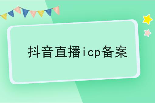 抖音直播icp备案 抖音直播icp备案