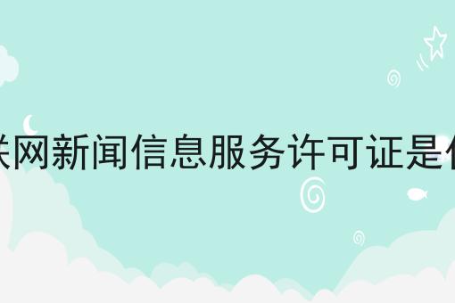 互联网新闻信息服务许可证是什么有啥用你都了解吗
