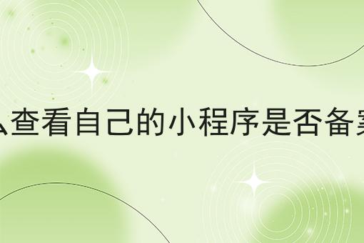 怎么查看自己的小程序是否备案了 怎么查看自己的小程序是否备案了