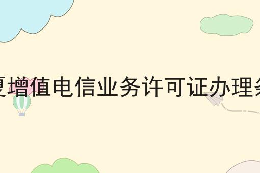 宁夏增值电信业务许可证办理条件 宁夏增值电信业务许可证办理条件