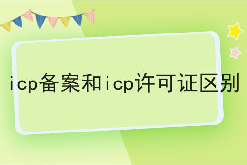 icp备案和icp许可证区别 icp备案和icp许可证区别