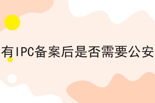 网站有IPC备案后是否需要公安备案有哪些？网站有IPC备案后是否需要公安备案有什么优势？