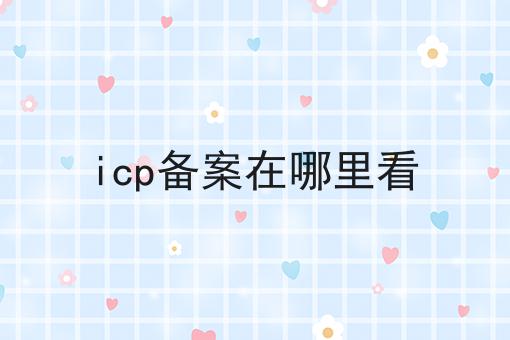 icp备案在哪里看 icp备案在哪里看