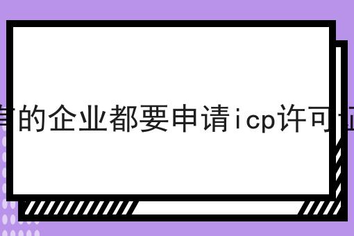 所有的企业都要申请icp许可证吗