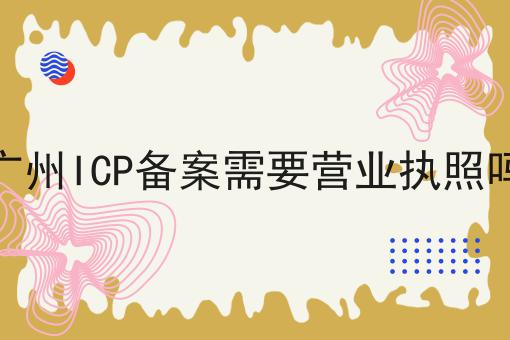 广州ICP备案需要营业执照吗，想赚钱的看过来！