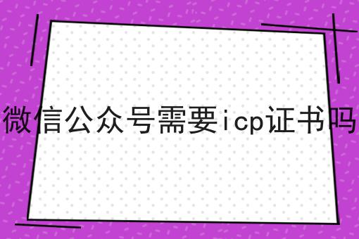 微信公众号需要icp证书吗 微信公众号需要icp证书吗