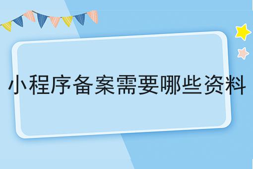 小程序备案需要哪些资料 小程序备案需要哪些资料