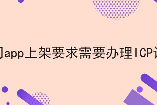 关于公司app上架要求需要办理ICP证吗，你可能还不知道
