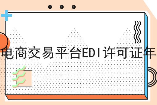 2023年电商交易平台EDI许可证年检流程