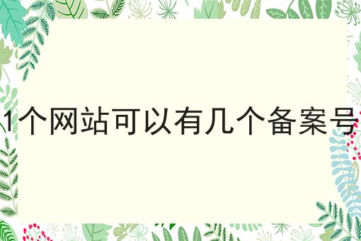 1个网站可以有几个备案号 1个网站可以有几个备案号