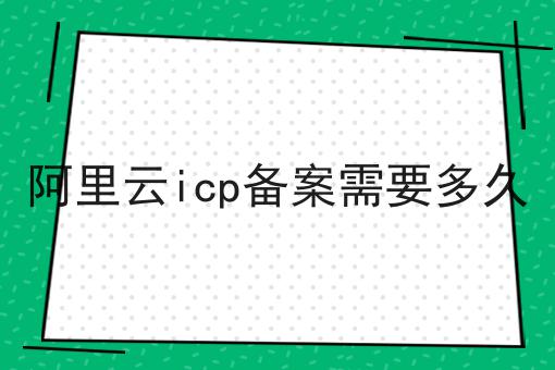 阿里云icp备案需要多久 干货满满,想学得进来看看吧