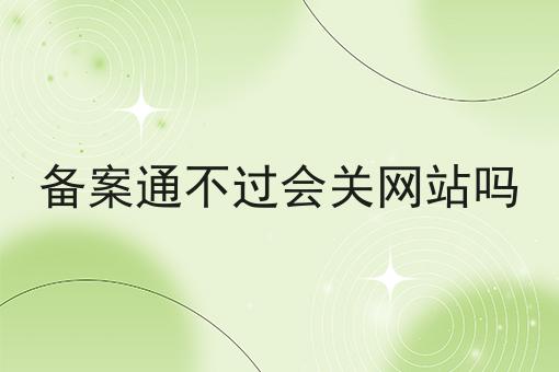 备案通不过会关网站吗 备案通不过会关网站吗