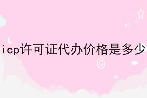 icp许可证代办价格是多少 icp许可证代办价格是多少
