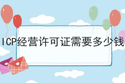 ICP经营许可证需要多少钱 ICP经营许可证需要多少钱