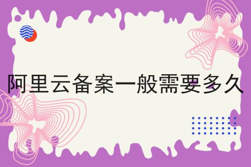 阿里云备案一般需要多久要知道的事都在这！