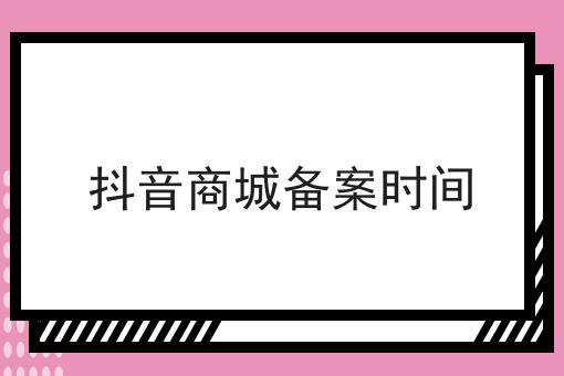 抖音商城备案时间 抖音商城备案时间