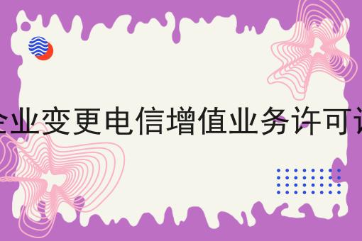 企业变更电信增值业务许可证