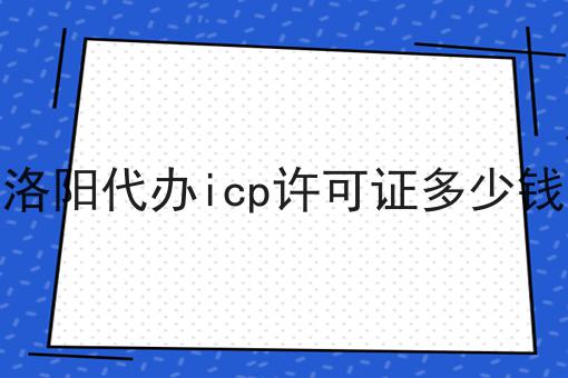 洛阳代办icp许可证多少钱 洛阳代办icp许可证多少钱