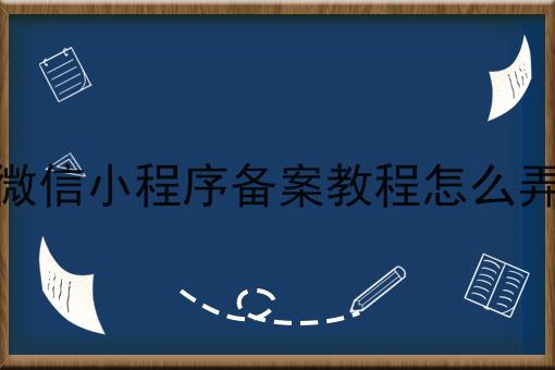 微信小程序备案教程怎么弄 微信小程序备案教程怎么弄