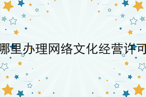 在哪里办理网络文化经营许可证 在哪里办理网络文化经营许可证